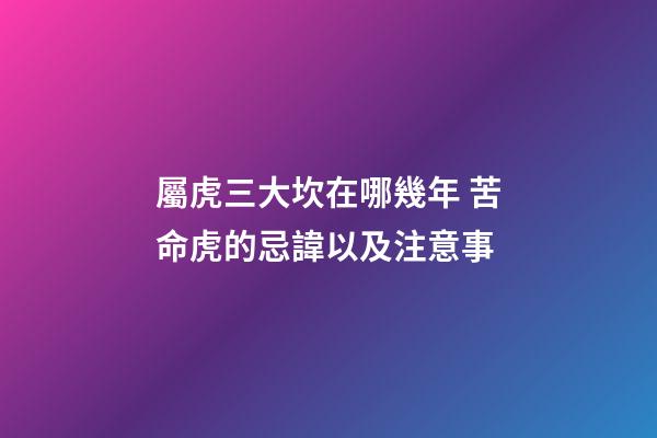 屬虎三大坎在哪幾年 苦命虎的忌諱以及注意事